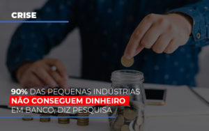 90 Das Pequenas Industrias Nao Conseguem Dinheiro Em Banco Diz Pesquisa - Carvalho Contadores