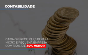 Caixa Oferece 75 Bi Para Micro E Pequena Empresa Com Taxa Ate 40 Menor - Carvalho Contadores