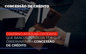 Governo Afrouxa Criterios Que Bancos Tem Que Observar Para Concessao De Credito - Carvalho Contadores