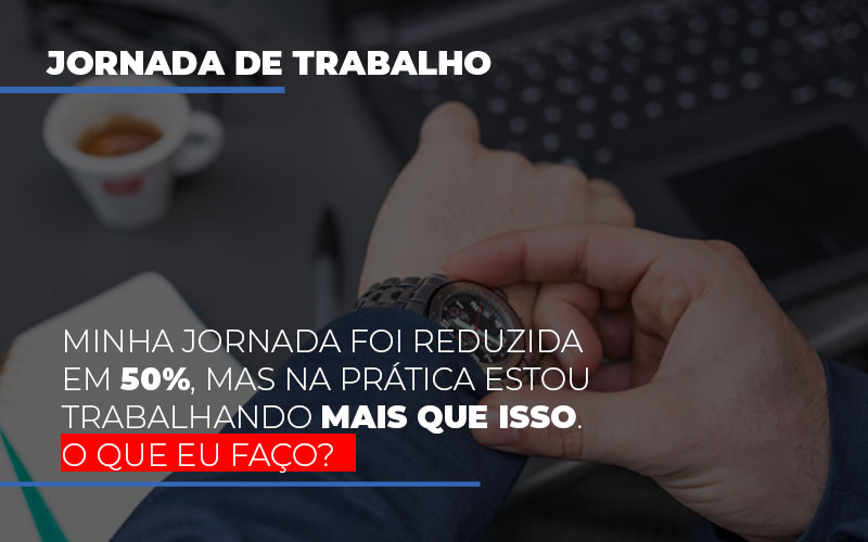 Minha Jornada Foi Reduzida Em 50 Mas Na Pratica Estou Trabalhando Mais Do Que Iss O Que Eu Faco - Carvalho Contadores