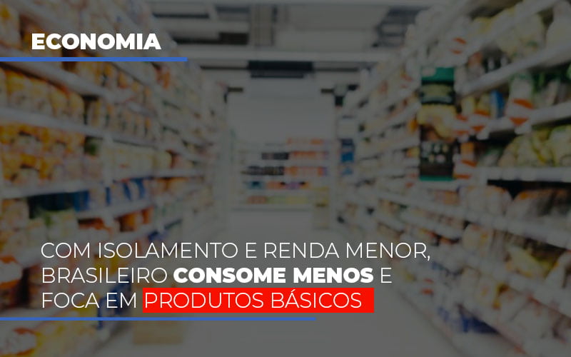 Com O Isolamento E Renda Menor Brasileiro Consome Menos E Foca Em Produtos Basicos - Carvalho Contadores