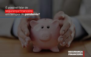 E Possivel Falar De Seguranca Financeira Em Tempos De Pandemia - Carvalho Contadores