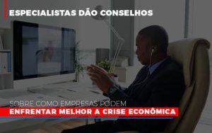Especialistas Dao Conselhos Sobre Como Empresas Podem Enfrentar Melhor A Crise Economica Abrir Empresa Simples - Carvalho Contadores