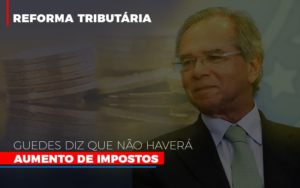 Guedes Diz Que Nao Havera Aumento De Impostos - Carvalho Contadores