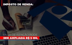 Imposto De Renda Faixa De Isencao Pode Ser Ampliada R 5 Mil - Carvalho Contadores