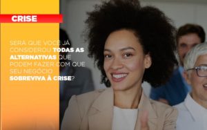 Sera Que Voce Ja Considerou Todas As Alternativas Que Podem Fazer Com Que Seu Negocio Sobreviva A Crise - Carvalho Contadores