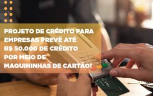 Projeto De Credito Para Empresas Preve Ate R 50 000 De Credito Por Meio De Maquininhas De Carta - Carvalho Contadores