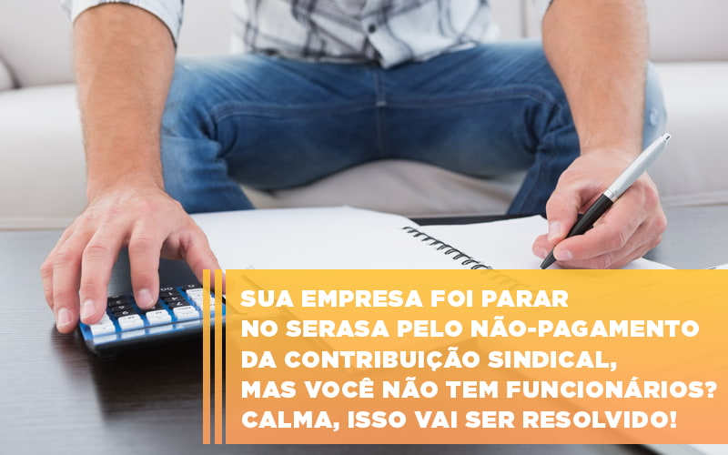 Sua Empresa Foi Parar No Serasa Pelo Nao Pagamento Da Contribuicao Sindical Mas Voce Nao Tem Funcionarios Calma Isso Vai Ser Resolvido - Carvalho Contadores