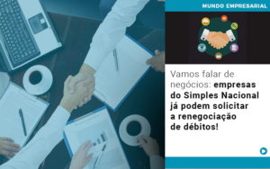 Vamos Falar De Negocios Empresas Do Simples Nacional Ja Podem Solicitar A Renegociacao De Debitos - Carvalho Contadores