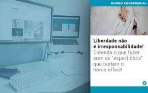 Liberdade Nao E Irresponsabilidade Entenda O Que Fazer Com Os Espertinhos Que Burlam O Home Office - Carvalho Contadores