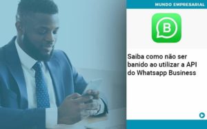 Saiba Como Não Ser Banido Ao Utilizar A Api Do Whatsapp Business - Carvalho Contadores