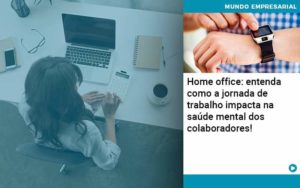 Home Office Entenda Como A Jornada De Trabalho Impacta Na Saude Mental Dos Colaboradores - Carvalho Contadores
