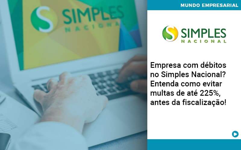 Empresa Com Debitos No Simples Nacional Entenda Como Evitar Multas De Ate 225 Antes Da Fiscalizacao Abrir Empresa Simples - Carvalho Contadores