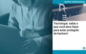 Tecnologia Saiba O Que Voce Deve Fazer Para Estar Protegido De Hackers Abrir Empresa Simples - Carvalho Contadores