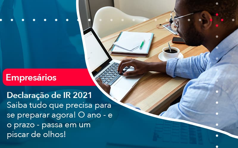 Declaracao De Ir 2021 Saiba Tudo Que Precisa Para Se Preparar Agora O Ano E O Prazo Passa Em Um Piscar De Olhos 1 - Carvalho Contadores