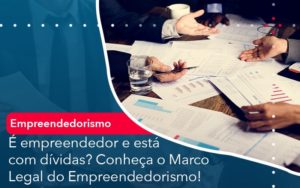 E Empreendedor E Esta Com Dividas Conheca O Marco Legal Do Empreendedorismo - Carvalho Contadores