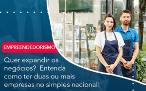Quer Expandir Os Negocios Entenda Como Ter Duas Ou Mais Empresas No Simples Nacional - Carvalho Contadores