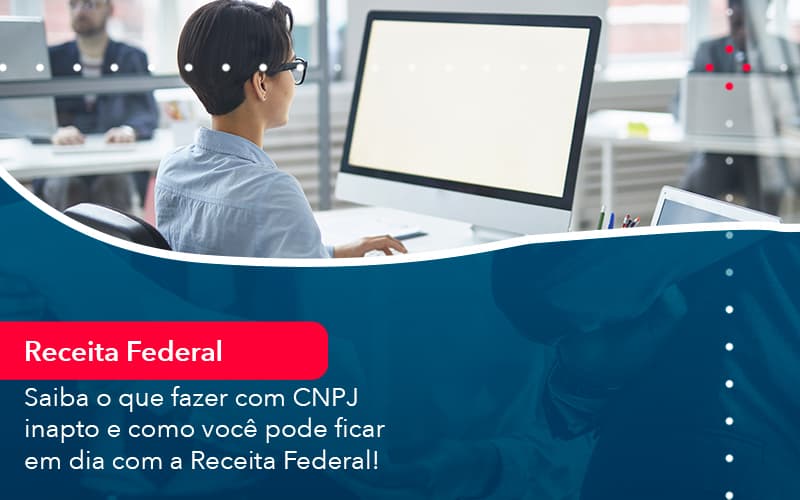 Saiba O Que Fazer Com Cnpj Inapto E Como Voce Pode Ficar Em Dia Com A Receita Federal 1 - Carvalho Contadores