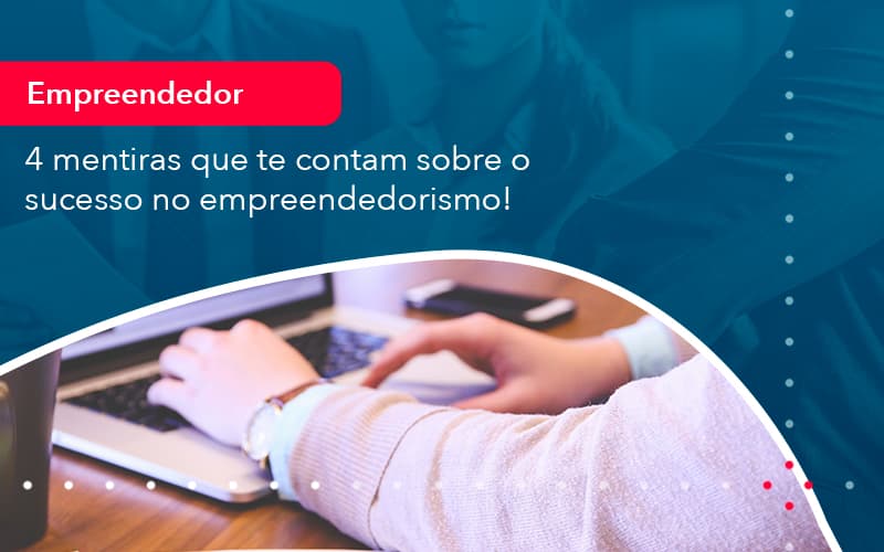 4 Mentiras Que Te Contam Sobre O Sucesso No Empreendedorism 1 - Carvalho Contadores