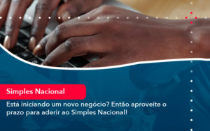 Esta Iniciando Um Novo Negocio Entao Aproveite O Prazo Para Aderir Ao Simples Nacional - Carvalho Contadores