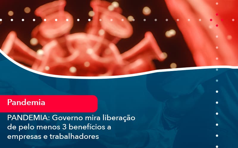 Pandemia Governo Mira Liberacao De Pelo Menos 3 Beneficios A Empresas E Trabalhadores 1 - Carvalho Contadores