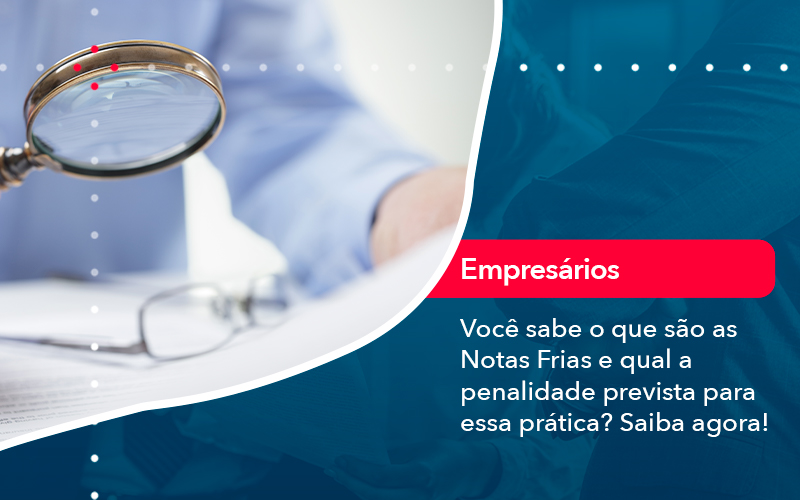 Voce Sabe O Que Sao As Notas Frias E Qual A Penalidade Prevista Para Essa Pratica - Carvalho Contadores