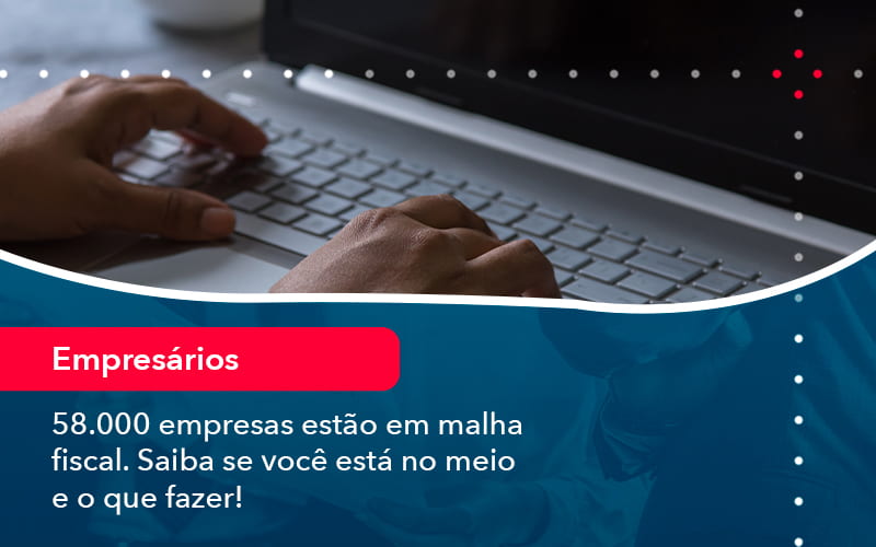 58000 Empresas Estao Em Malha Fiscal Saiba Se Voce Esta No Meio E O Que Fazer 1 - Carvalho Contadores