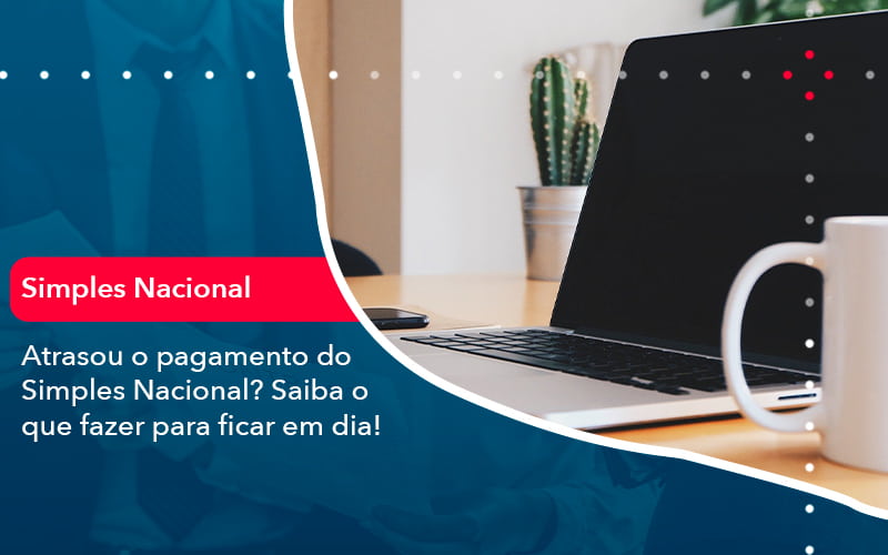 Atrasou O Pagamento Do Simples Nacional Saiba O Que Fazer Para Ficar Em Dia 1 - Carvalho Contadores