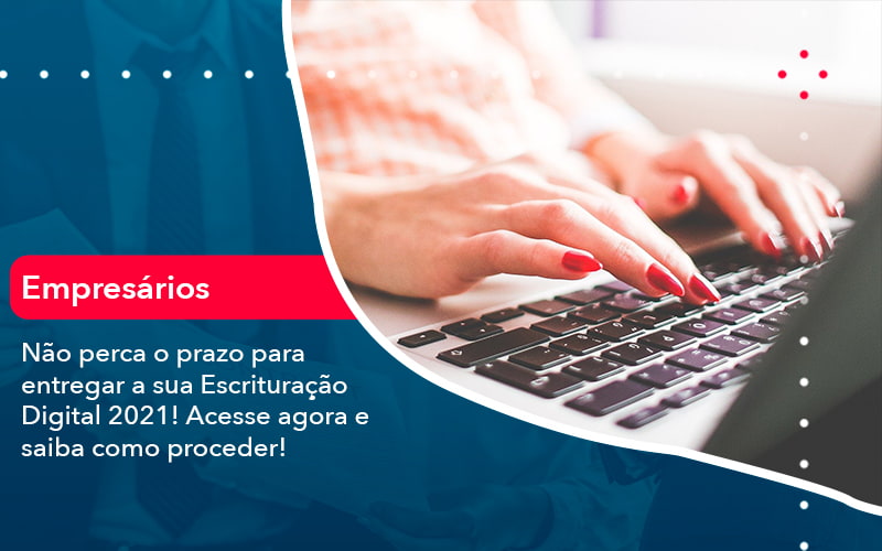 Nao Perca O Prazo Para Entregar A Sua Escrituracao Digital 2021 1 - Carvalho Contadores