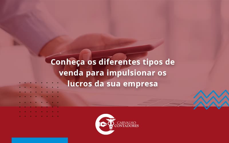 Conheca Os Diferentes Tipos De Venda Para Impulsionar Os Lucros Da Sua Empresa Carvalho - Carvalho Contadores