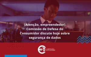 Etencao Empreendedor Comissao De Defesa Do Consumidor Discute Hoje Sobre Seguranca De Dados Ca - Carvalho Contadores