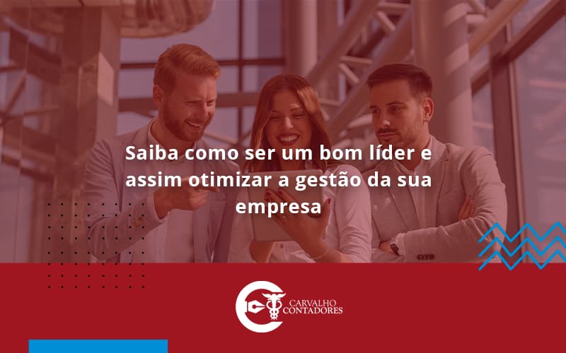 Saiba Como Ser Um Bom Lider E Assim Otimizar A Gestao Da Sua Empresa Carvalho - Carvalho Contadores