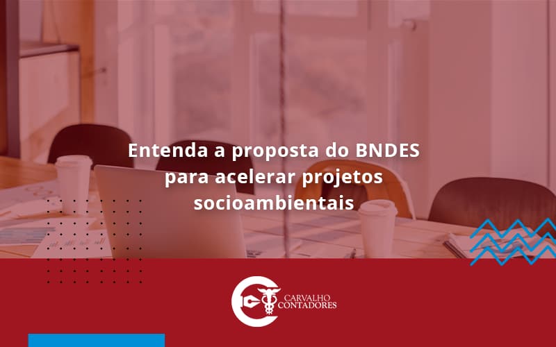 Entenda Como O Bndes Promete Acelerar Projetos Que Possuam Reflexos Socioambientais E Prepare Se Para Crescer Carvalho Contadores - Carvalho Contadores