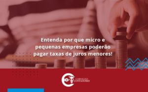 Entenda Por Que Micro E Pequenas Empresas Poderão Pagar Taxas De Juros Menores Carvalho Contadores - Carvalho Contadores