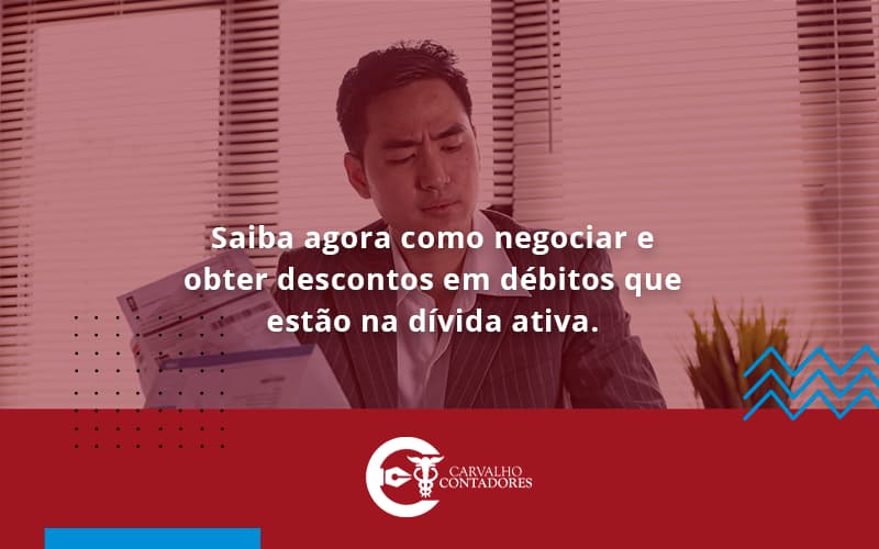 Saiba Agora Como Negociar E Obter Descontos Em Débitos Que Estão Na Dívida Ativa. Carvalho Contadores - Carvalho Contadores