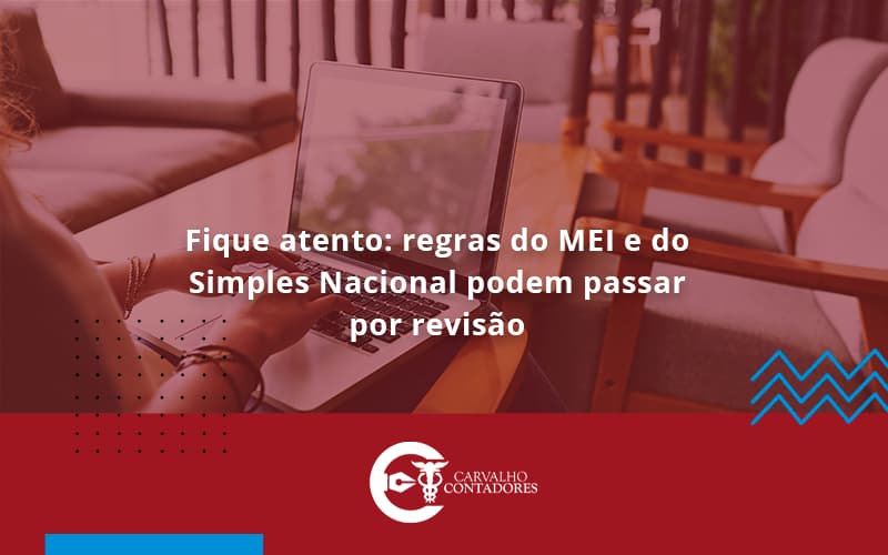 Fique Atento Regras Mei E Do Simples Nacional Podem Passar Por Revisao Carvalho Contadores - Carvalho Contadores