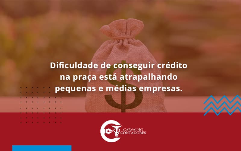 A Dificuldade De Conseguir Crédito Na Praça Está Atrapalhando Pequenas E Médias Empresas Carvalho Contadores - Carvalho Contadores