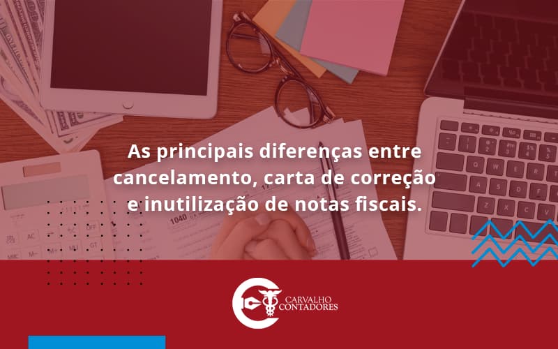 Conheça As Principais Diferenças Entre Cancelamento, Carta De Correção E Inutilização De Notas Fiscais. Confira! Carvalho Contadores - Carvalho Contadores