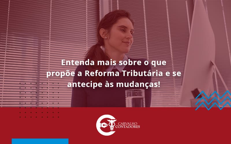 Entenda Mais Sobre O Que Propõe A Reforma Tributária E Se Antecipe às Mudanças! Carvalho Contadores - Carvalho Contadores