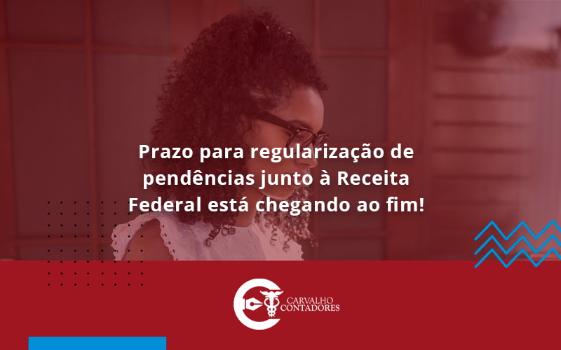 Prazo Para Regularização De Pendências Junto à Receita Federal Está Chegando Ao Fim! Carvalho Contadores - Carvalho Contadores