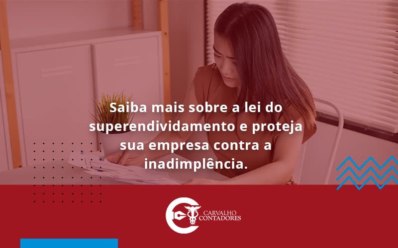 Saiba Mais Sobre A Lei Do Superendividamento E Proteja Sua Empresa Contra A Inadimplência. Carvalho Contadores - Carvalho Contadores