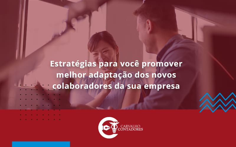 Conheça As Estratégias Para Você Promover Melhor Adaptação Dos Novos Colaboradores Da Sua Empresa Carvalho Contadores - Carvalho Contadores