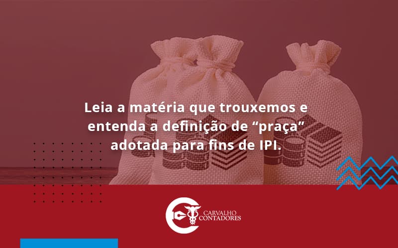 Leia A Matéria Que Trouxemos E Entenda A Definição De “praça” Adotada Para Fins De Ipi. Carvalho Contadores - Carvalho Contadores