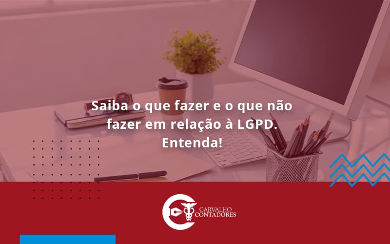 Saiba O Que Fazer E O Que Não Fazer Em Relação à Lgpd. Entenda Carvalho Contadores - Carvalho Contadores