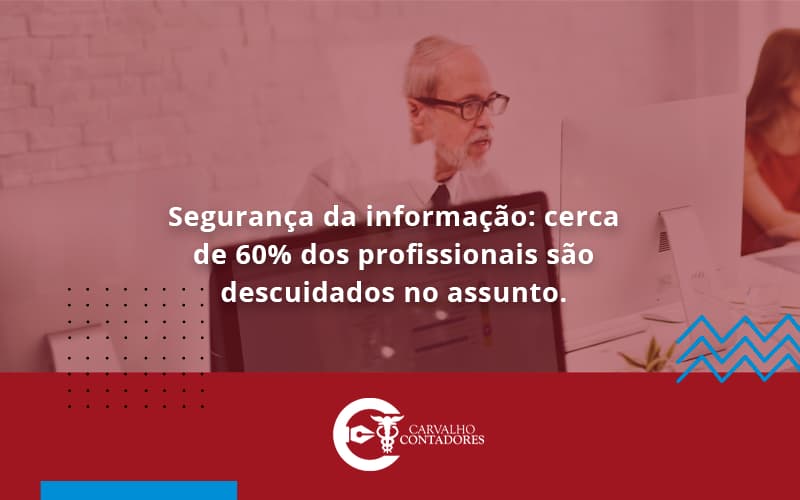 Seguranca Da Informacao Cerca De 60 Dos Profissionais Sao Descuidados No Assunto Entenda Carvalho Contadores - Carvalho Contadores