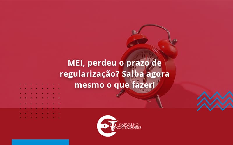 Mei, Perdeu O Prazo De Regularização Saiba Agora Mesmo O Que Fazer! Carvalho Contadores - Carvalho Contadores