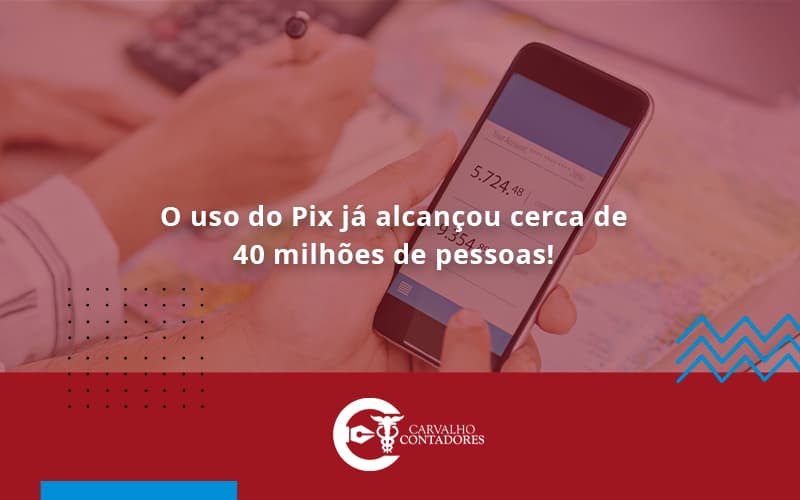 O Uso Do Pix Ja Alcancou 40 Milhoes De Pessoas Carvalho Contadores - Carvalho Contadores