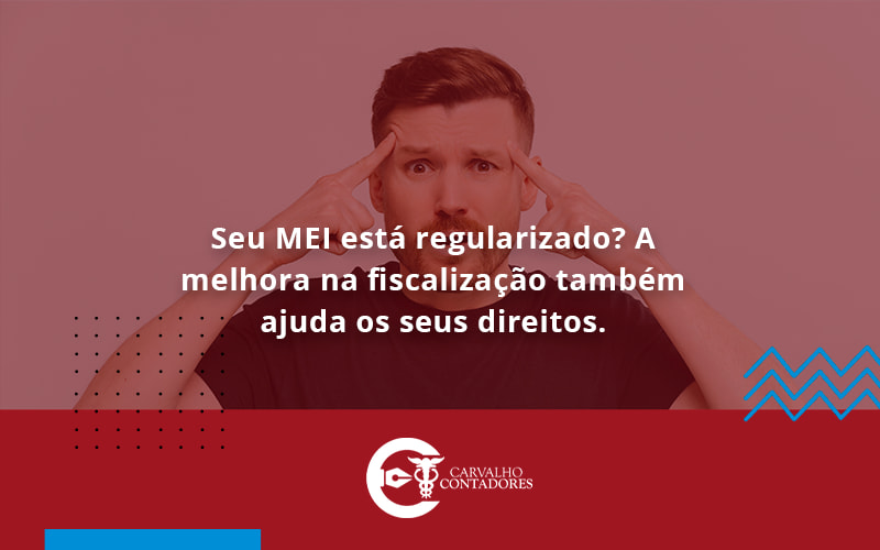 Seu Mei Está Regularizado A Melhora Na Fiscalização Também Ajuda Os Seus Direitos. Carvalho Contadores - Carvalho Contadores